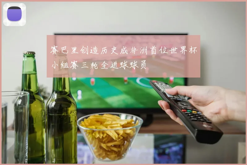 赛巴里创造历史成非洲首位世界杯小组赛三轮全进球球员