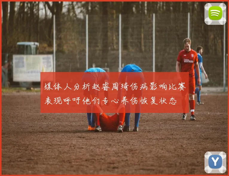 媒体人分析赵睿周琦伤病影响比赛表现呼吁他们专心养伤恢复状态