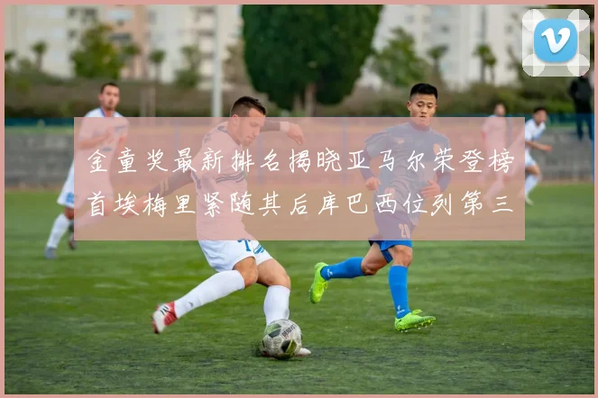 金童奖最新排名揭晓亚马尔荣登榜首埃梅里紧随其后库巴西位列第三