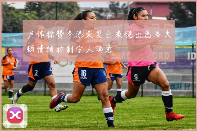 卢伟称赞李添荣复出表现出色洛夫顿情绪控制令人满意