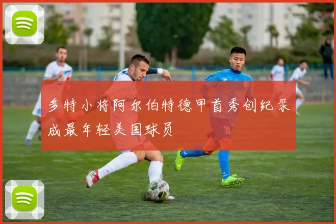 多特小将阿尔伯特德甲首秀创纪录成最年轻美国球员