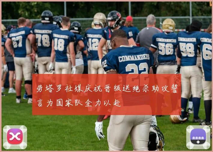 劳塔罗社媒庆祝晋级送绝杀助攻誓言为国家队全力以赴