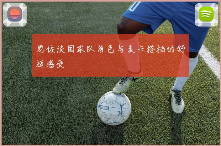 恩佐谈国家队角色与麦卡搭档的舒适感受