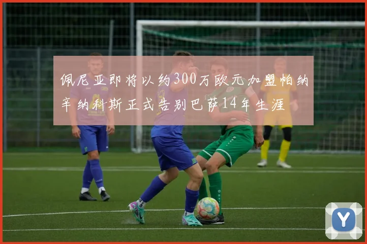 佩尼亚即将以约300万欧元加盟帕纳辛纳科斯正式告别巴萨14年生涯