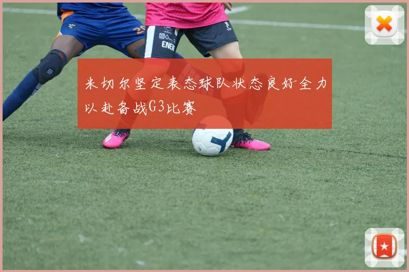 米切尔坚定表态球队状态良好全力以赴备战G3比赛