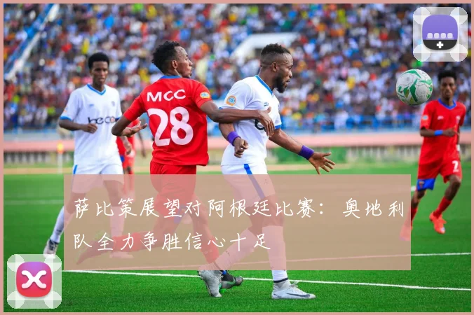 萨比策展望对阿根廷比赛：奥地利队全力争胜信心十足