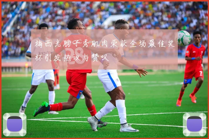 梅西光膀子秀肌肉荣获全场最佳奖杯引发热议与赞叹