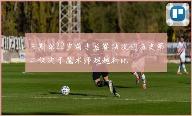 卡斯尔22岁前季后赛助攻创历史第二仅次于魔术师超越科比