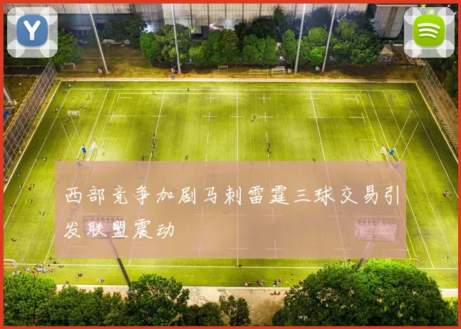 西部竞争加剧马刺雷霆三球交易引发联盟震动