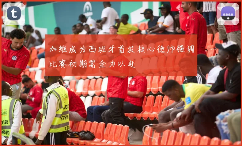 加维成为西班牙首发核心德帅强调比赛初期需全力以赴