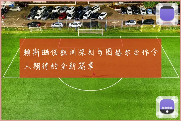 赖斯晒伤教训深刻与图赫尔合作令人期待的全新篇章