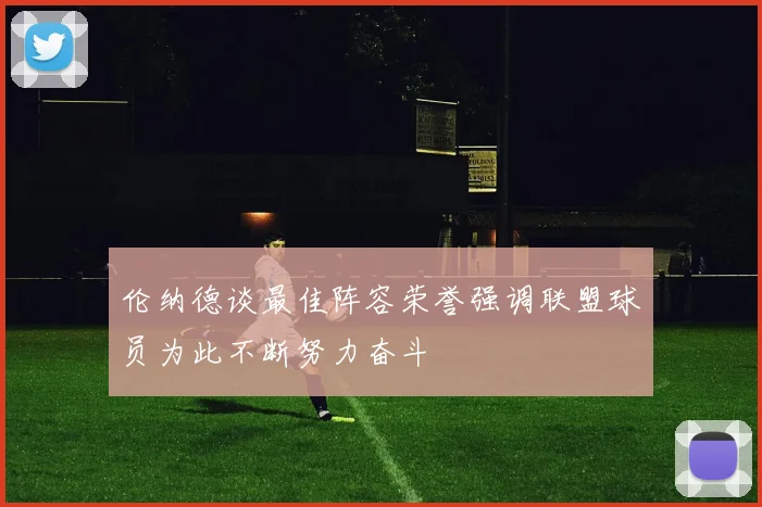 伦纳德谈最佳阵容荣誉强调联盟球员为此不断努力奋斗