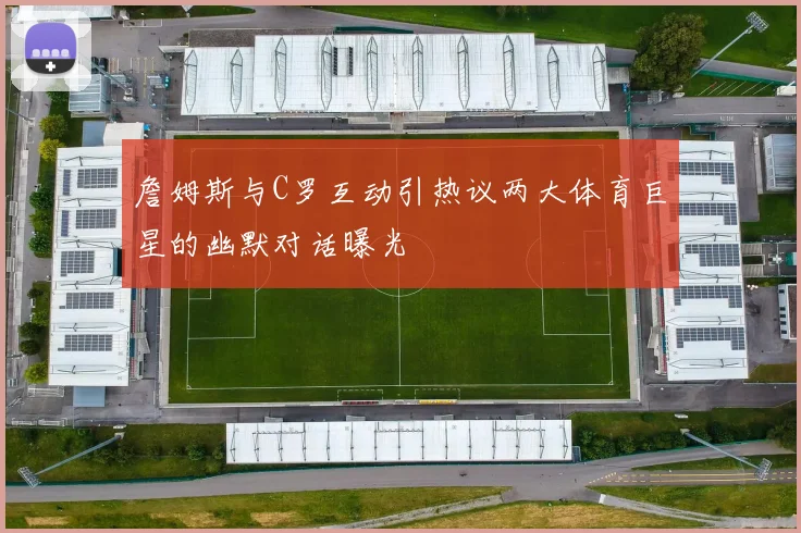 詹姆斯与C罗互动引热议两大体育巨星的幽默对话曝光