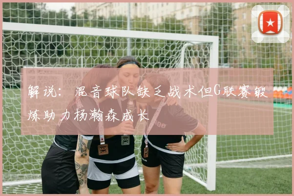 解说：混音球队缺乏战术但G联赛锻炼助力杨瀚森成长