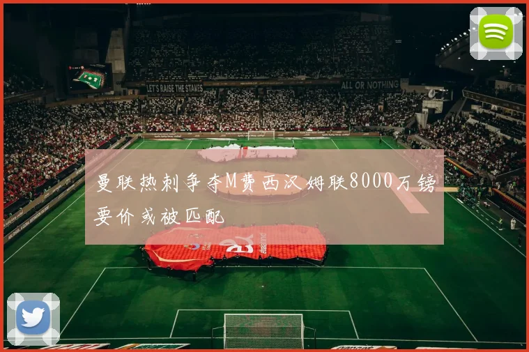 曼联热刺争夺M费西汉姆联8000万镑要价或被匹配